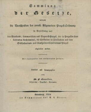 Sammlung der Gesetze, wodurch die Vorschriften der preuß. Allgemeinen Prozeß-Ordnung in Beziehung auf den Mandats-, summarischen und Bagatell-Prozeß, die in Prezessen statt findenden Rechtsmittel, die Exekution in Civilsachen und den Subhastations- und Kaufgelder-Liquidations-Prozeß abgeändert worden : mit ergänzenden und erläuternden Zusätzen