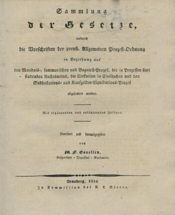Sammlung der Gesetze, wodurch die Vorschriften der preuß. Allgemeinen Prozeß-Ordnung in Beziehung auf den Mandats-, summarischen und Bagatell-Prozeß, die in Prezessen statt findenden Rechtsmittel, die Exekution in Civilsachen und den Subhastations- und Kaufgelder-Liquidations-Prozeß abgeändert worden : mit ergänzenden und erläuternden Zusätzen