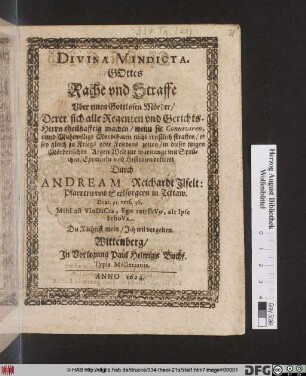 Divina Vindicata : Gottes Rache und Straffe Uber einen Gottlosen Mörder/ Derer sich alle Regenten und Gerichts-Herrn teilhafftig machen/ wenn sie Conniviren, unnd Muhtwillige Mordthaten nicht ernstlich straffen/ es sey gleich zu Kriegs oder Friedens zeiten ; in dieser itzigen Mörderischen Argen Welt zur warnunge mit Sprüchen/ Exempeln und Historien erkleret