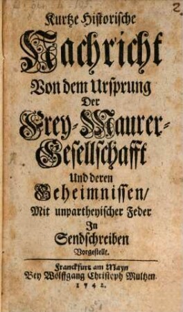 Kurtze Historische Nachricht Von dem Ursprung Der Frey-Maurer-Gesellschafft Und deren Geheimnissen : Mit unpartheyischer Feder In Sendschreiben Vorgestellt, [1]