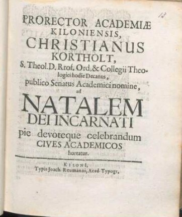 Prorector Academiæ Kiloniensis, Christianus Kortholt, S. Theol. D. Rrof. [!] Ord. & Collegii Theologici hodie Decanus, publico Senatus Academici nomine, ad Natalem Dei Incarnati pie devoteque celebrandum Cives Academicos hortatur : [P. P. sub Sigillo Universitatis, ipso Natali Domini, ann. MDCLXVII.]