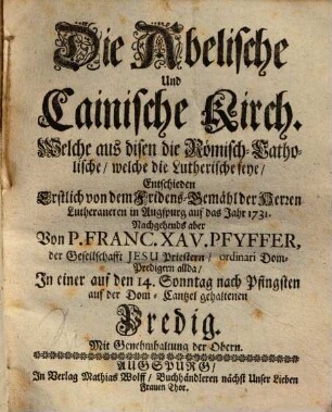 Die Abelische Und Cainische Kirch. Welche aus disen die Römisch-Catholische, welche die Lutherische seye : Entschieden Erstlich von dem Fridens-Gemähl der Herren Lutheraneren in Augspurg auf das Jahr 1731.