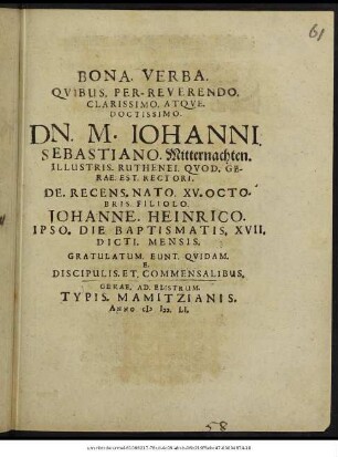 Bona. Verba. Quibus. Per-Reverendo. Clarissimo. Atque. Doctissimo. Dn. M. Iohanni. Sebastiano. Mitternachten. Illustris. Ruthenei. Quod. Gerae. Est. Rectori. De. Recens. Nato. XV. Octobris. Filiolo. Johanne. Heinrico. Ipso. Die. Baptismatis. XVII. Dicti. Mensis : Gratulatum. Eunt. Quidam. E. Discipulis. Et. Commensalibus