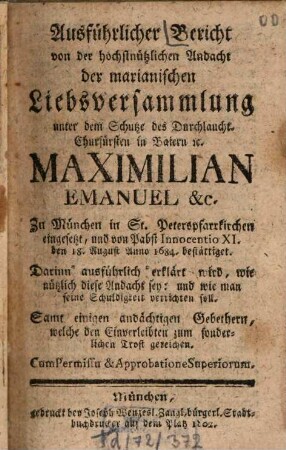 Ausführlicher Bericht von der höchst-nützlichen Andacht der marianischen Liebsversammlung unter dem Schutze des Durchlaucht. Churfürsten in Baiern Maximilian Emanuel &c. zu München in St. Peterspfarrkirchen eingesetzt, u. v. Pabst Innocentio XI. ... 1684 bestättiget : darinn ausführlich erklärt wird, wie nützlich diese Andacht sey: u. wie man seine Schuldigkeit verichten soll. Samt einigen andächtigen Gebethern, welche den Einverleibten zum sonderlichen Trost gereichen