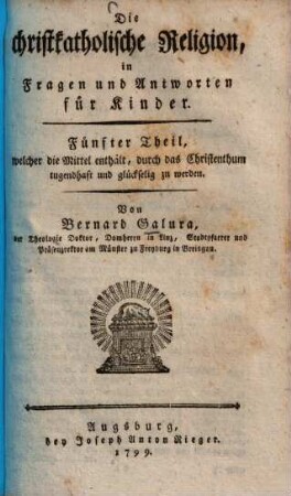 Die christkatholische Religion, in Fragen und Antworten für Kinder : ein Anhang zur christkatholischen Religion, in Gesprächen eines Vaters mit seinem Sohne, 5. Fünfter Theil, welcher die Mittel enthält, durch das Christenthum tugendhaft und glückselig zu werden