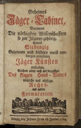 Geheimes Jäger-Cabinet, Darinnen Die nöthigsten Wissenschafften so zur Jägerey gehörig, Nebenst Siebenzig Geheimen und bishero meist verborgen gewesenen Jäger Künsten enthalten, Welchem zuletzt noch mit beygefüget Des klugen Haus-Vaters nützliche und nöthige, Rechts- und andere Formularien