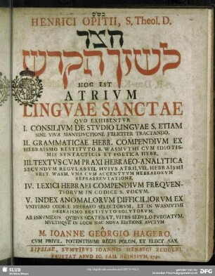 Henrici Opitii, S. Theol. D. Hatsar leshon ha-kodesh Hoc Est Atrium Linguae Sanctae : Quo Exhibentur I. Consilium De Studio Linguae S. Etiam ... II. Grammaticae Hebr. Compendium ... III. Textus cum Paraxi Hebraeo-Analytica ... IV. Lexici Hebraei Compendium Frequentiorum ... V. Index Anomalorum Difficiliorum ...