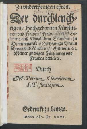 Zu vnderthenigen ehren.|| Der durchleuch=||tigen/ Hochgebornen Fürstin=||nen vnd Frawen/ Frawen [ ... ] Ge=||borne auß Königlichem Stammen zu || Dennenmarcken/ Hertzogin zu Braun||schweig vnd Lüneburgk/ Wittwen/ etc.|| Meiner gnedigen Fürstinnen vnd || Frawen dediciret.|| Durch || M. Petrum Klemejerum || S. T. studiosum.|| (Christliche vnd nützliche be=||trachtung des allerheiligsten Leidens || vnd Sterbens Jhesu Christi/ auß dem 53.|| Cap. deß ... Propheten || Esaiae gezogen.||)