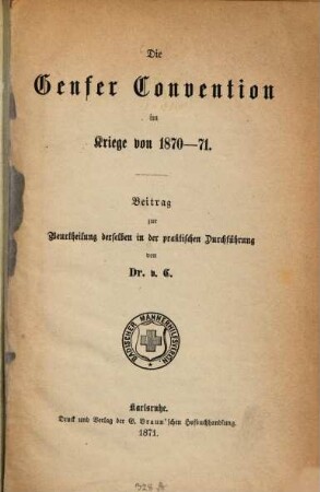 Die Genfer Convention im Kriege von 1870 - 71 : Beitrag zur Beurtheilung derselben in der praktischen Durchführung, von Dr. v. C.