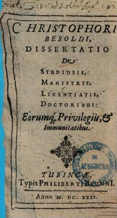 Christophori Besoldi Dissertatio de Studiosis, Magistris, Licentiatis, Doctoribus : Eorumq[ue] Privilegiis, & Immunitatibus