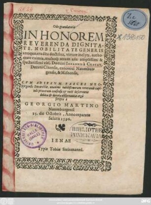 Ode gratulatoria || IN HONOREM || REVERENDA DIGNITA-||TE, NOBILITATE GENERIS || antiqua; erudita doctrina ... || amplissimi & || spectatissimi viri, Domini IOHANNIS à CRACAV,|| Decani Cizensis, canonici Naumbur=||gensis, & Misnensis,|| CVM AD IPSVM FASCES NEO-||pyrgensis Decarchiae ... || deferrentur || ... scripta à || GEORGIO MARTINO || Naumburgensi || 25. die Octobris, Anno reparatae || Salutis 1596.||