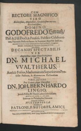 Cum Rectore Magnifico Viro ... Domino Godofredo Strauß/ Phil. & I.U. Doct. ... Decanus Spectabilis Vir ... Dn. Michael Waltherus, Aurica-Frisius, Mathematum Superiorum Professor Publicus ... Viro-Iuveni ... Dn. Joh. Bernhardo Lingio, Jevera-Frisio, SS. Theol. Cultori solertissimo, Anno M DC LXXIX. D. XVI. Octob. Summas in Philosophia Honores Solenniter Conferret Wittenbergae