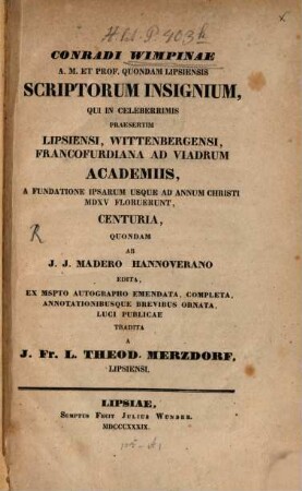 Conradi Wimpinae, ... Scriptorum insignium, qui in celeberrimis praesertim Lipsiensi, Wittenbergensi, Francofurdiana ad Viadrum Academiis a fundatione ipsarum usque ad annum Christi 1515 floruerunt, centuria