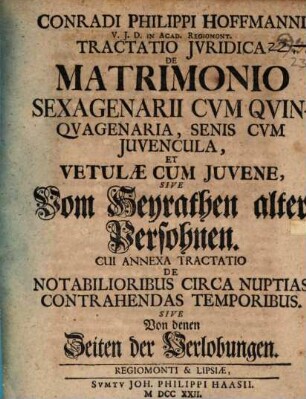 Conradi Philippi Hoffmanni V.J.D. in Acad. Regiomont. Tractatio Jvridica De Matrimonio Sexagenarii Cvm Qvinqvagenaria, Senis Cvm Juvencula, Et Vetulæ Cum Juvene, Sive Vom Heyrathen alter Persohnen : Cui Annexa Tractatio De Notabilioribus Circa Nuptias Contrahendas Temporibus Sive Von denen Zeiten der Verlobungen