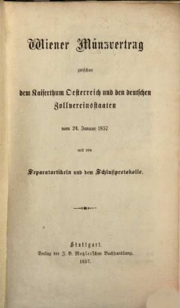 Wiener Münzvertrag : Zwischen d. Kaiserthum Oesterreich u. d. deutschen Zollvereinsstaaten vom 24. Jan. 1857 mit d. Separatartikeln u. d. Schlußprotokolle