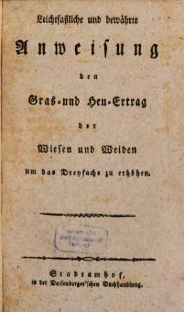 Leichtfaßliche und bewährte Anweisung, den Gras- und Heu-Ertrag der Wiesen und Weiden um das Dreyfache zu erhöhen