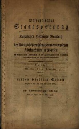 Oeffentlicher Staatsvertrag des Kaiserlichen Hochstifts Bamberg und der Königlich Preußisch-Brandenburgischen Fürstenthümer in Franken, die wechselseitigen Verhältnisse in den Zuständigkeiten des fränkischen Kreisausschreibamts und Kreisdirektoriums betreffend : Errichtet Nürnberg den 23 Hornung, ratifizirt von beiden Höchsten Seiten respective den 4ten Merz und 11ten April, nebst den Auswechslungsprotokollen vom 3ten April und 7ten May 1795.