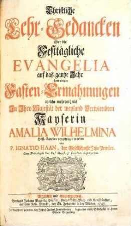 Christliche Lehr-Gedancken über die Festtägliche Evangelia auf das gantze Jahr : samt einigen Fasten-Ermahnungen welche merentheils In Ihro Majestät der weyland Verwittibten Kayserin Amalia Wilhelmina Hoff-Capellen vorgetragen worden