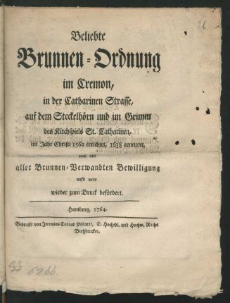 Beliebte Brunnen-Ordnung im Cremon, in der Catharinen Strasse, auf dem Steckelhörn und im Grimm des Kirchspiels St. Catharinen, im Jahr Christi 1562 errichtet, 1638 erneuert, und mit aller Brunnen-Verwandten Bewilligung aufs neue wieder zum Druck befördert