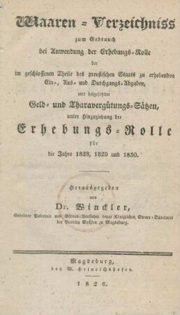 Waaren-Verzeichniss zum Gebrauch bei Anwendung der Erhebungs-Rolle der im geschlossenen Theile des preußischen Staats zu erhebenden Ein-, Aus- und Durchgangs-Abgaben, mit beigesetzten Geld- und Tharavergütungs-Sätzen, unter Hinzuziehung der Erhebungs-Rolle für die Jahre 1828, 1829 und 1830