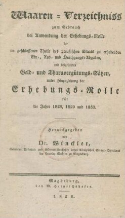 Waaren-Verzeichniss zum Gebrauch bei Anwendung der Erhebungs-Rolle der im geschlossenen Theile des preußischen Staats zu erhebenden Ein-, Aus- und Durchgangs-Abgaben, mit beigesetzten Geld- und Tharavergütungs-Sätzen, unter Hinzuziehung der Erhebungs-Rolle für die Jahre 1828, 1829 und 1830