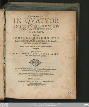 Commentaria || IN QVATVOR || INSTITVTIONVM IV=||STINIANI IMPERATO-||RIS LIBROS, || Auctore || IOHANNE BORCHOLTEN || Luneburgensi, ICto Clarissimo, & Acade-||miae Iuliae quondam Ordinario.|| Editio tertia, â ... mendis || repurgata.|| Opera & Studio || STATII BORCHOLTEN I.V.D. ET ACADE-||miae Iuliae Professoris publici.|| ... ||