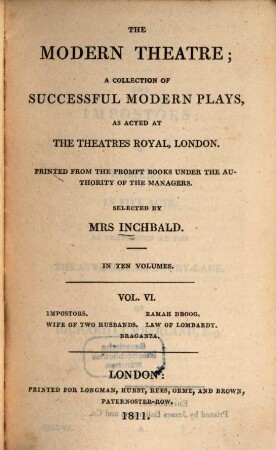 The modern theatre : a collection of successful modern plays, as acted at the theatres royal, London ; in ten volumes. 6, Impostors. Ramah droog. Wife of two husbands. Law of lombardy. Braganza