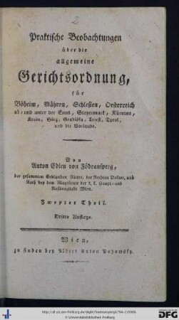 Zweyter Theil: Praktische Beobachtungen über die allgemeine Gerichtsordnung, für Böheim, Mähren, Schlesien, Oesterreich ob- und unter der Enns, Steyermark, Kärtnen, Krain, Görz, Gradiska, Triest, Tyrol, und die Vorlande