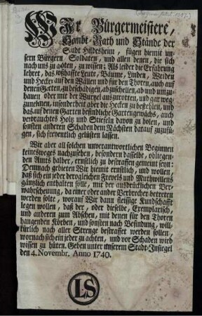 Wir Bürgermeistere, Sambt-Rath und Stände der Stadt Hildesheim, fügen hiemit unsern Bürgern, Soldaten, ... zu wissen; ... das boßhaffte Leute Bäume, Linden, Weiden und Hecken auf den Wällen und für den Thoren, ... ab- und umzuhauen, oder mit der Wurtzel auszurotten ... Wir aber ... obliegenden Amts halber, ernstlich zu bestraffen gemeint seyn ... : Geben unter unserem Stadt-Insiegel 4. Novembr. Anno 1740.