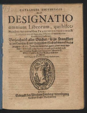 Catalogus Universalis Hoc est: Designatio omnium Librorum, qui hisce Nundinis Autumnalibus Francofurtensibus & Lipsiensibus ab Anno 1622. vel novi vel emendatiores & auctiores prodierunt