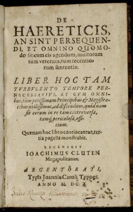 De Haereticis, An Sint Persequendi, Et Omnino Quomodo sit cum eis agendum, multorum tum veterum, tum recentiorum sententiae : Liber Hoc Tam Turbulento Tempore Pernecessarius, Et Cum Omnibus ... quod nam sit eorum in re tam controversa, tamq[ue] periculosa, officium ...