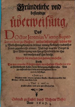 Gründtliche und bestendige Überweisung, das Doctor Jeremias Vietor Superintendens zu Giessen, nichts bestendiges wieder die 3. Verbesserungspuncten, in seiner rettung fürbracht, dadurch er seinen gegenbericht errettet: Und daß, was die Bürger in ihrer Abfertigung, von ihm geschrieben, in der that und warheit auff ihm beruhe