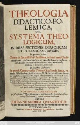 1: Theologia Didactico-Polemica, Sive Systema Theologicum, In Duas Sectiones, Didacticam Et Polemicam, Divisum : In quarum prima: Omnes & singuli Fidei Christianae articuli iuxta Causarum seriem, perspicue traduntur, necessariis notis explicantur ... In secunda Sectione: In quavis Controversia ... ; Cum Indicibus Locupletissimis, ...