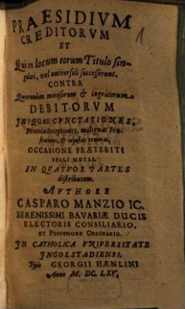 Praesidivm Creditorvm Et Qui in locum eorum Titulo singulari, vel universali successerunt. Contra Quorundam morosorum et ingratorum Debitorvm Iniquas Cvnctationes, Frivolas Exceptiones, malignas Frustrationes, et injustas remoras, Occasione Praeteriti Belli Motas : In Qvatuor Partes distributum, 1. Qua agitur De Ordine Solutionis Ab Ipso Debitore, Qui Non Omnibus Creditoribus Satisfacere potest ...