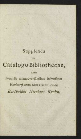 Supplenda in Catalogo Bibliothecae, quem literariis animadversionibus instructum Hamburgi anno MDCCXCIII. edidit Bartholdus Nicolaus Krohn