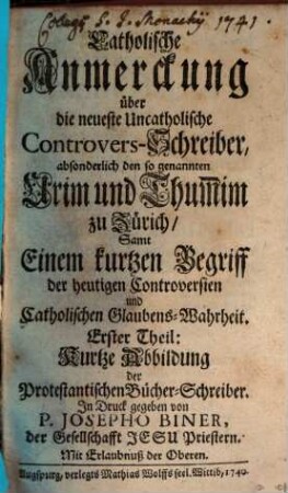 Catholische Anmerckung über die neueste Uncatholische Controvers-Schreiber, absonderlich den so genannten Urim und Thum[m]im zu Zürich : Samt Einem kurtzen Begriff der heutigen Controversien und Catholischen Glaubens-Wahrheit. 1, Kurtze Abbildung der Protestantischen Bücher-Schreiber