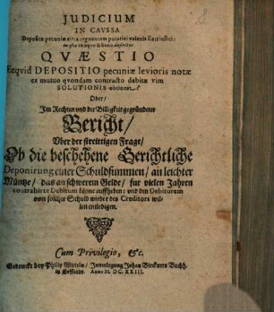Judicium in caussa depositae pecuniae circa augmentum putativi valoris Extrinseci : in qua ex aequo & bono disseritur Quaestio ecquid Depositio pecuniae levioris notae ex mutuo quondam contracto debitae vim Solutionis obtineat? Oder, Im Rechten und der Billigkeit gegründeter Bericht, uber der streittigen Frage, Ob die beschehene Gerichtliche Deponirung einer Schuldsummen, an leichter Müntze, das an schwerem Gelde, fur vielen Jahren contrahirte Debitum könne auffheben ...