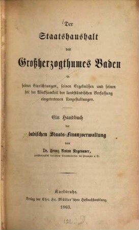 Der Staatshaushalt des Großherzogthumes Baden in seinen Einrichtungen, seinen Ergebnissen und seinen seit der Wirksamkeit der landständischen Verfassung eingetretenen Umgestaltungen : ein Handbuch der badischen Staats-Finanzverwaltung