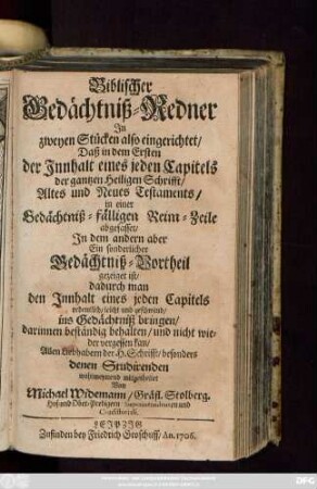 Biblischer Gedächtniß-Redner : Jn zweyen Stücken also eingerichtet, Daß in dem Ersten der Innhalt eines jeden Capitels der gantzen Heiligen Schrifft, Altes und Neues Testaments, in einer Gedächtniß-fälligen Reim-Zeile abgefasset, Jn dem andern aber Ein sonderlicher Gedächtniß-Vortheil gezeiget ist ...