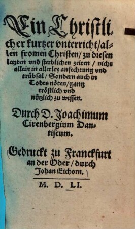 Ein Christlicher kurzzer vnterricht, allen frommen Christen, zu diesen letzten vnd sterblichen zeiten, nicht allein in allerley aufrechtung vnd trübsal, sondern auch in Todtsnöten