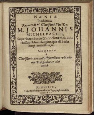 Naeniae In obitum Reverendi & Clarißimi Viri Dn. M. Johannis Michelbachii, Superintendentis & concionatoris aulae Holsato-Schaumburgicae, quae est Buckeburgi, meritissimi, &c. Conscriptae a Clarißimis nonnullis Rintelianae Academiae Professoribus & aliis amicis