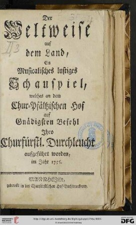 Der Weltweise auf dem Land : Ein Musicalisches lustiges Schauspiel, welches an dem Chur-Pfältzischen Hof auf Gnädigsten Befehl Ihro Churfürstl. Durchleucht aufgeführt worden, im Iahr 1756