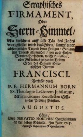 Seraphisches Firmament, Oder Stern-Himmel, An welchem auf alle Täg des Jahrs vorgestellet wird das Leben : sampt einer absonderlicher Tugend deren Heiligen, Seeligen, mit Tugend glantzenden, wie auch Hohen Standts-Persohnen, welche Profession, oder Bekäntnus gethan im Dritten Orden des Heiligen Seraphischen Vatters Francisci, Augustus