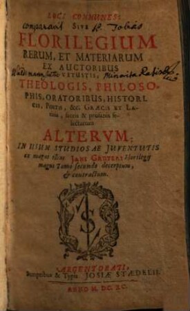 Loci Communes: Sive Florilegium Rerum Et Materiarum Ex Auctoribus Vetustis; Theologis, Philosophis, Oratoribus, Historicis, Poetis, &c. Graecis Et Latinis, sacris & profanis selectarum Alterum