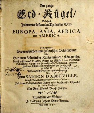 Die gantze Erdkugel Bestehend In den vier bekannten Theilen der Welt, Als Europa, Asia, Africa und America : nebst einer Geographischen und Historischen Beschreibung Aller Darinnen befindlicher Kayserthümer ; sampt schönen, neuen und accuraten Land-Karten ...