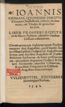 IOANNIS || CASSIANI, QVONDAM DISCIPV=||li Ioannis Chrysostomi, collatio decima || tertia, cui Titulus de protectio=||ne Dei.|| LIBER PROSPERI AQVITA||ni de libero Arbitrio aduersus eandem || Cassiani collationem.|| ... || [Hrsg.v.(Helmoldus Poppius.||)]