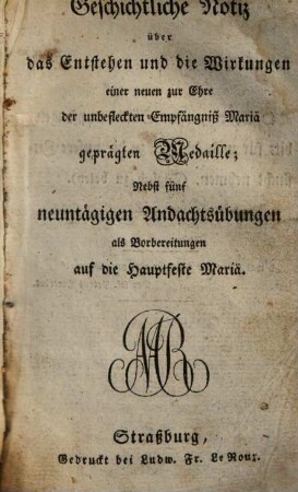 Geschichtliche Notiz über das Entstehen und die Wirkungen einer neuen zur Ehre der unbefleckten Empfängnis Mariä geprägten Medaille : nebst fünf neuntägigen Andachtsübungen als Vorbereitungen auf die Hauptfeste Mariä