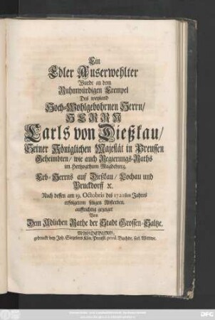Ein Edler Auserwehlter Wurde an dem Ruhmwürdigen Exempel Des weyland Hoch-Wohlgebohrnen Herrn, Herrn Carls von Dießkau, Seiner Königlichen Majestät in Preussen Geheimbten, wie auch Regierungs-Raths im Hertzogthum Magdeburg, Erb-Herrns auf Dießkau, Lochau und Bruckdorff [et]c. Nach dessen am 19. Octobris des 1721sten Jahres erfolgtem seligen Absterben, auffrichtig gezeiget Von dem Adlichen Rathe der Stadt Grossen-Saltze