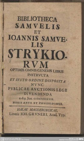 Bibliotheca Samvelis et Ioannis Samvelis Strykiorvm : Optimis Omnis Generis Libris Insstructa Et Iusto Ordine Disposita Nunc Publicae Auctionis Lege Divendenda a. d. 9. Jun. MDCCXVII ...