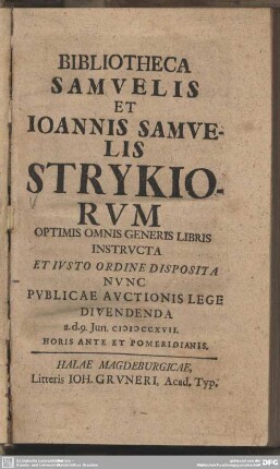 Bibliotheca Samvelis et Ioannis Samvelis Strykiorvm : Optimis Omnis Generis Libris Insstructa Et Iusto Ordine Disposita Nunc Publicae Auctionis Lege Divendenda a. d. 9. Jun. MDCCXVII ...